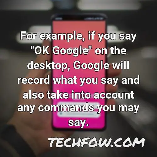 for example if you say ok google on the desktop google will record what you say and also take into account any commands you may say