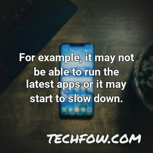 for example it may not be able to run the latest apps or it may start to slow down
