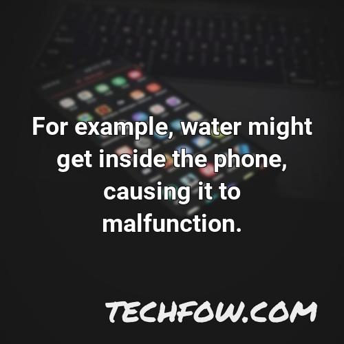 for example water might get inside the phone causing it to malfunction