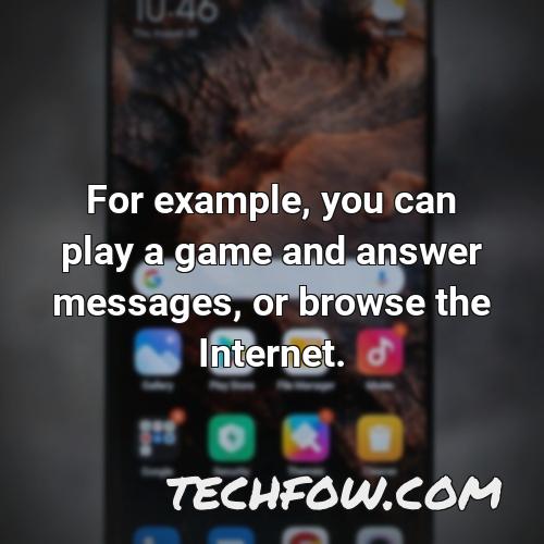 for example you can play a game and answer messages or browse the internet