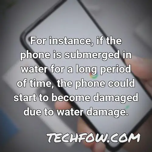 for instance if the phone is submerged in water for a long period of time the phone could start to become damaged due to water damage