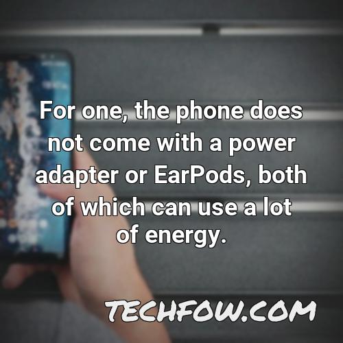 for one the phone does not come with a power adapter or earpods both of which can use a lot of energy