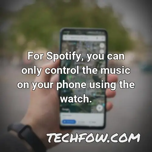 for spotify you can only control the music on your phone using the watch