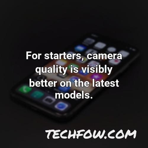 for starters camera quality is visibly better on the latest models