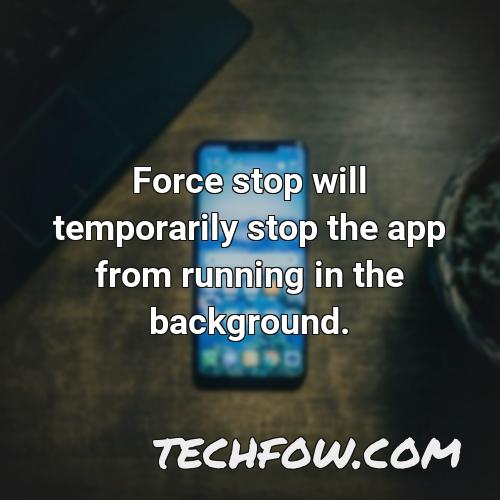 force stop will temporarily stop the app from running in the background