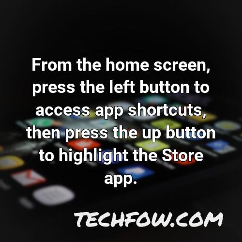 from the home screen press the left button to access app shortcuts then press the up button to highlight the store app