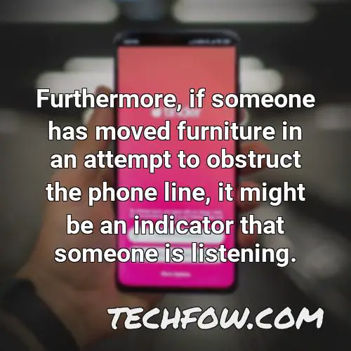 furthermore if someone has moved furniture in an attempt to obstruct the phone line it might be an indicator that someone is listening