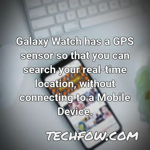 galaxy watch has a gps sensor so that you can search your real time location without connecting to a mobile device