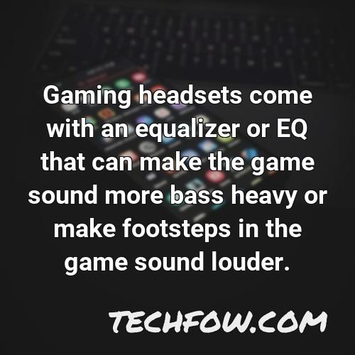 gaming headsets come with an equalizer or eq that can make the game sound more bass heavy or make footsteps in the game sound louder