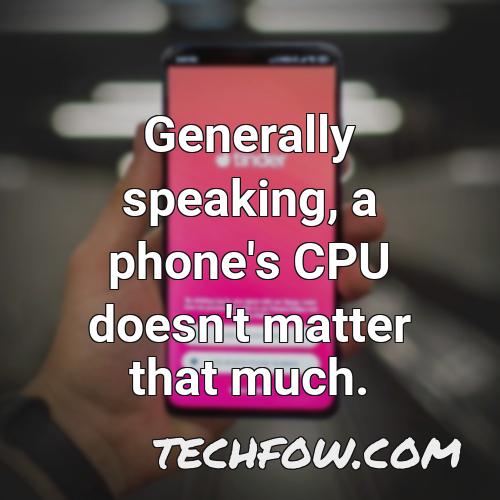 generally speaking a phone s cpu doesn t matter that much