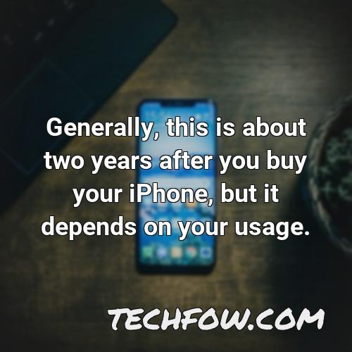 generally this is about two years after you buy your iphone but it depends on your usage