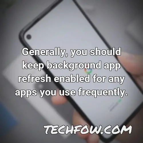 generally you should keep background app refresh enabled for any apps you use frequently