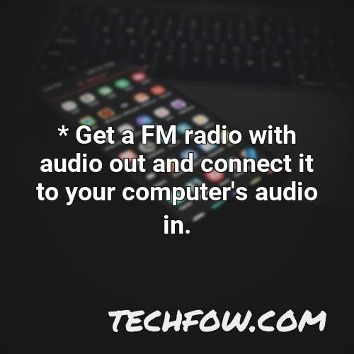 get a fm radio with audio out and connect it to your computer s audio in