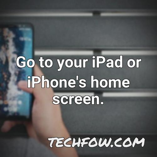 go to your ipad or iphone s home screen