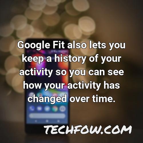 google fit also lets you keep a history of your activity so you can see how your activity has changed over time