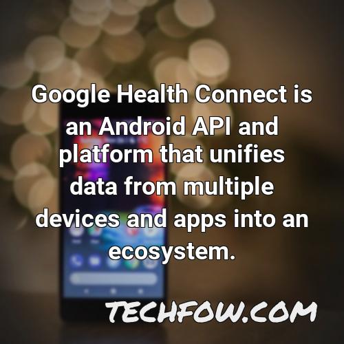 google health connect is an android api and platform that unifies data from multiple devices and apps into an ecosystem