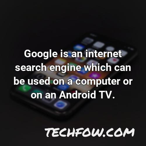 google is an internet search engine which can be used on a computer or on an android tv