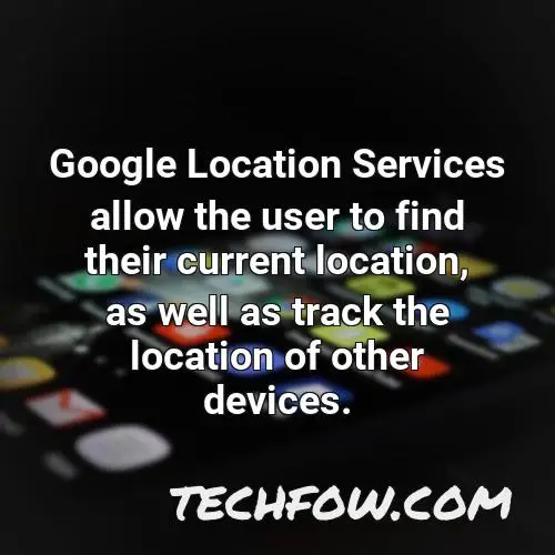 google location services allow the user to find their current location as well as track the location of other devices