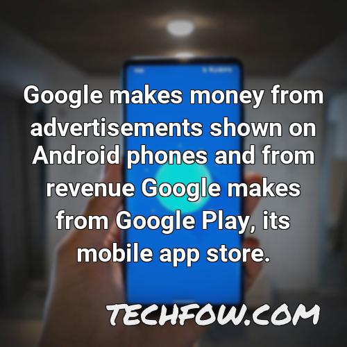 google makes money from advertisements shown on android phones and from revenue google makes from google play its mobile app store