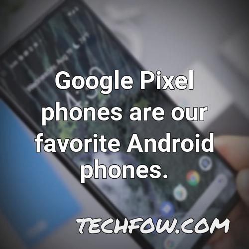 google pixel phones are our favorite android phones