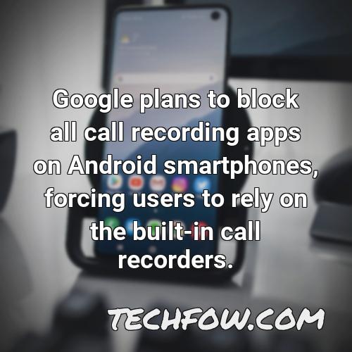 google plans to block all call recording apps on android smartphones forcing users to rely on the built in call recorders