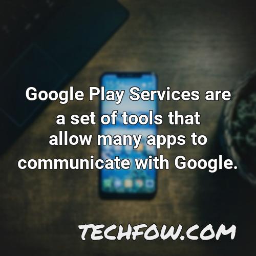 google play services are a set of tools that allow many apps to communicate with google