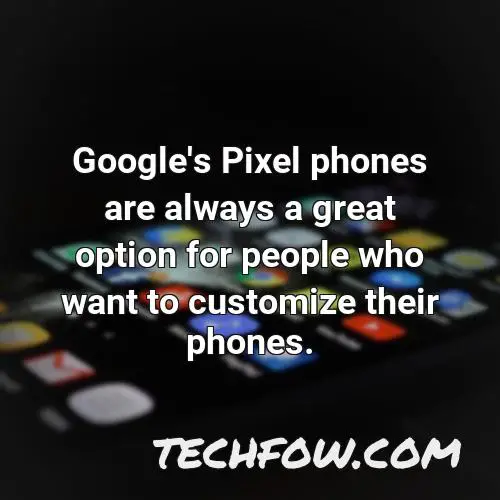 google s pixel phones are always a great option for people who want to customize their phones