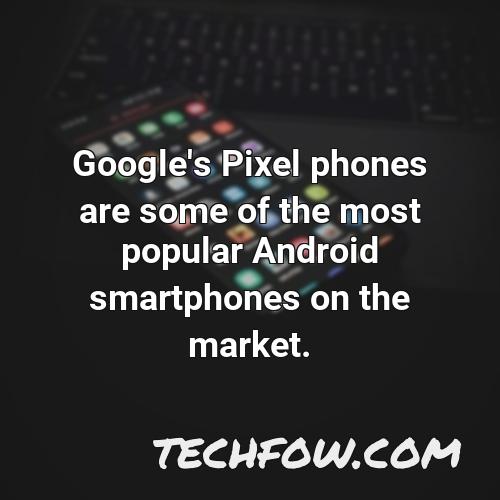 google s pixel phones are some of the most popular android smartphones on the market