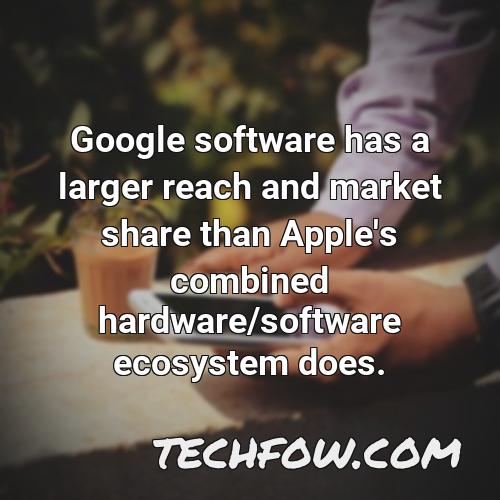 google software has a larger reach and market share than apple s combined hardware software ecosystem does