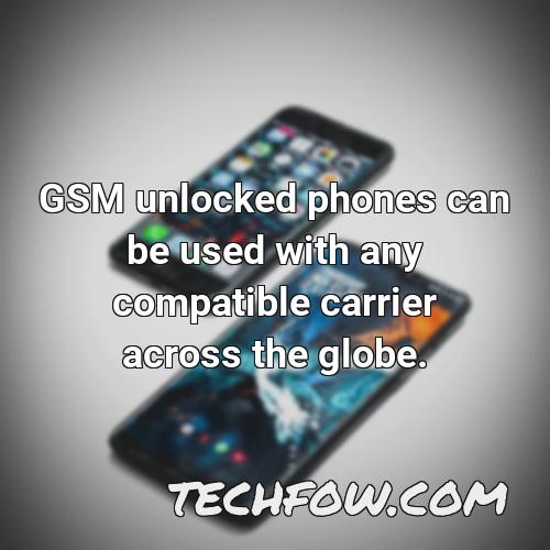 gsm unlocked phones can be used with any compatible carrier across the globe