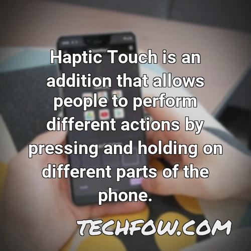 haptic touch is an addition that allows people to perform different actions by pressing and holding on different parts of the phone