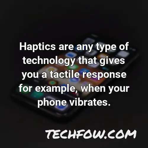 haptics are any type of technology that gives you a tactile response for example when your phone vibrates 2