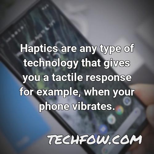 haptics are any type of technology that gives you a tactile response for example when your phone vibrates