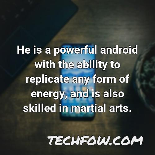 he is a powerful android with the ability to replicate any form of energy and is also skilled in martial arts