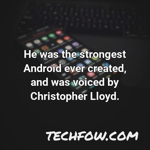 he was the strongest android ever created and was voiced by christopher lloyd