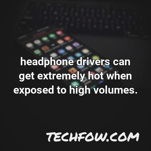 headphone drivers can get extremely hot when exposed to high volumes