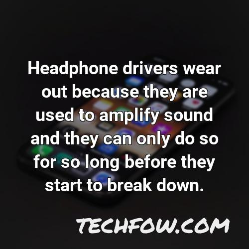 headphone drivers wear out because they are used to amplify sound and they can only do so for so long before they start to break down