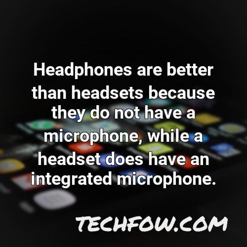 headphones are better than headsets because they do not have a microphone while a headset does have an integrated microphone