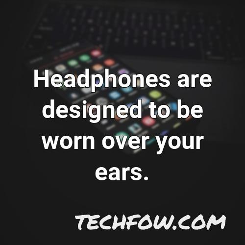 headphones are designed to be worn over your ears