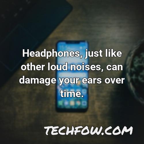 headphones just like other loud noises can damage your ears over time
