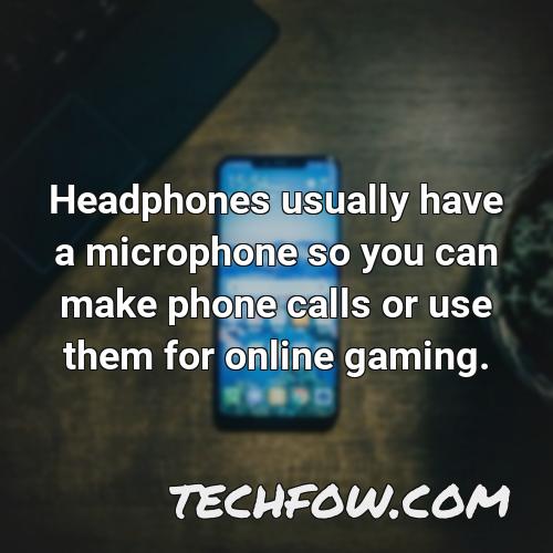 headphones usually have a microphone so you can make phone calls or use them for online gaming