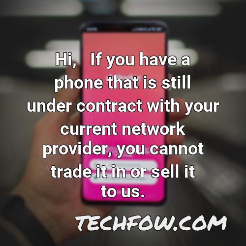hi if you have a phone that is still under contract with your current network provider you cannot trade it in or sell it to us