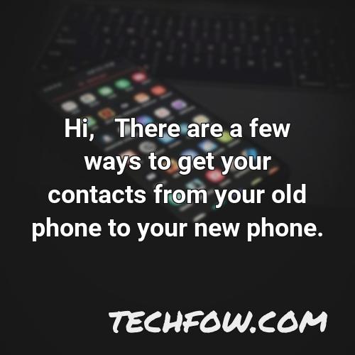 hi there are a few ways to get your contacts from your old phone to your new phone