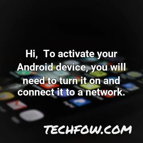 hi to activate your android device you will need to turn it on and connect it to a network