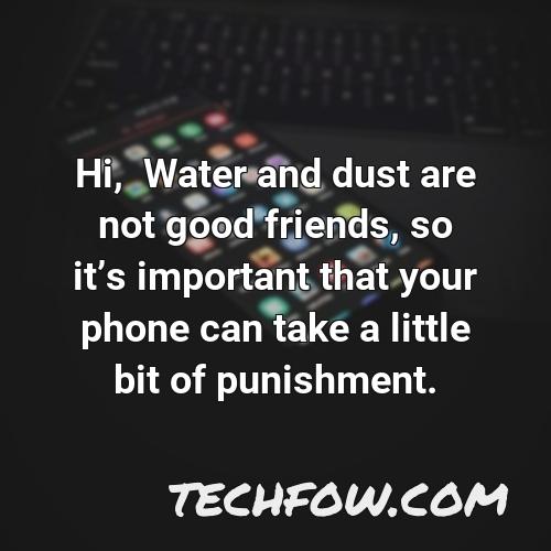 hi water and dust are not good friends so its important that your phone can take a little bit of punishment