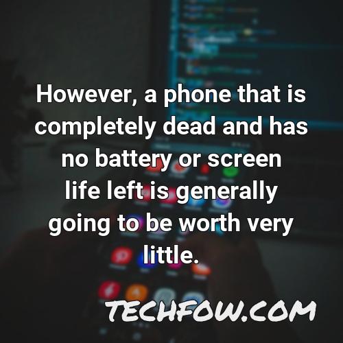 however a phone that is completely dead and has no battery or screen life left is generally going to be worth very little