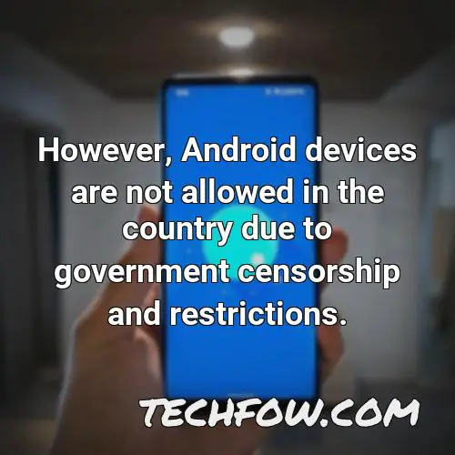 however android devices are not allowed in the country due to government censorship and restrictions
