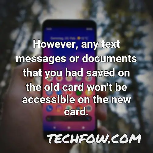 however any text messages or documents that you had saved on the old card won t be accessible on the new card