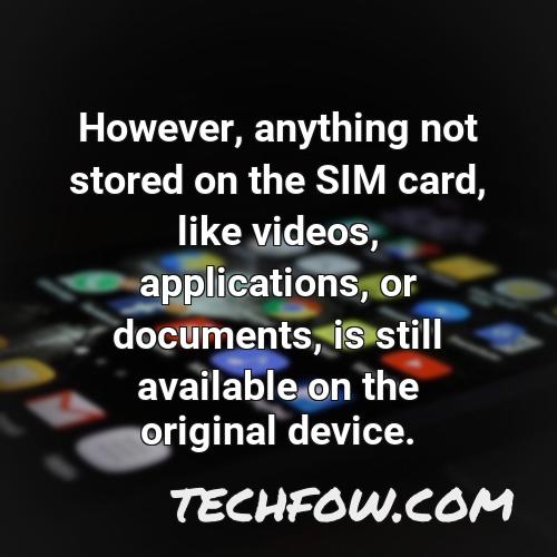 however anything not stored on the sim card like videos applications or documents is still available on the original device