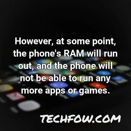however at some point the phone s ram will run out and the phone will not be able to run any more apps or games